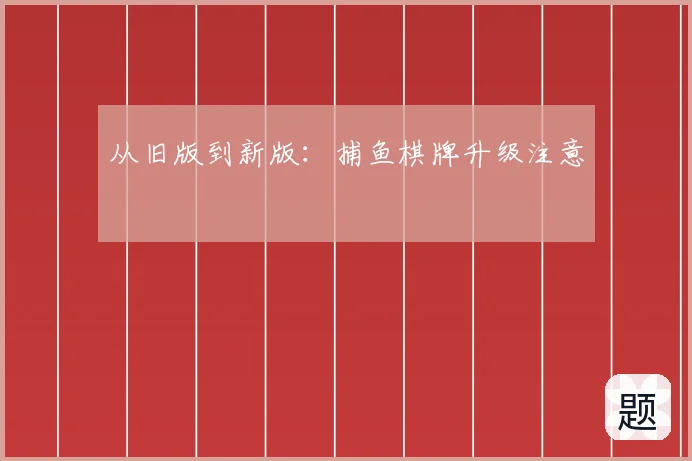 从旧版到新版：捕鱼棋牌升级注意