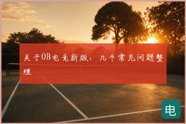 关于OB电竞新版，几个常见问题整理